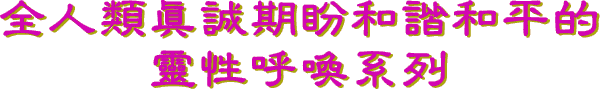 全人類真誠期盼和諧和平的靈性呼喚系列