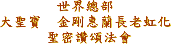 世 界 總 部
大 聖 寶 金 剛 惠 蘭 長 老 虹 化
聖 密 讚 頌 法 會
