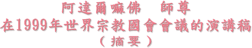 阿 達 爾 嘛 佛 師 尊
在 1999 年 世 界 宗 教 國 會 會 議 的 演 講 稿
( 摘 要 )